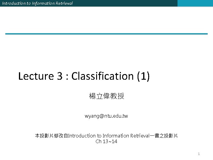 Introduction to Information Retrieval Lecture 3 : Classification (1) 楊立偉教授 wyang@ntu. edu. tw 本投影片修改自Introduction