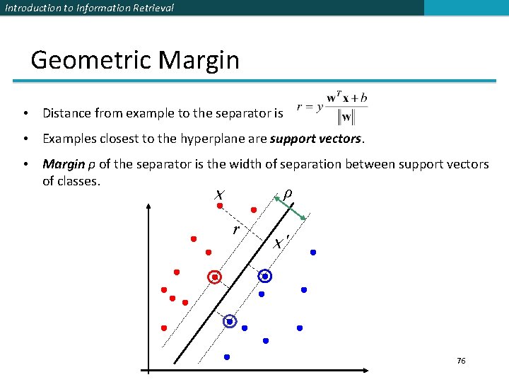 Introduction to Information Retrieval Geometric Margin • Distance from example to the separator is