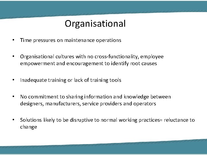 Organisational • Time pressures on maintenance operations • Organisational cultures with no cross-functionality, employee