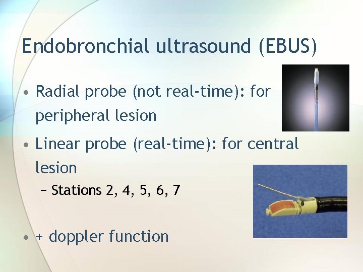 Endobronchial ultrasound (EBUS) • Radial probe (not real-time): for peripheral lesion • Linear probe