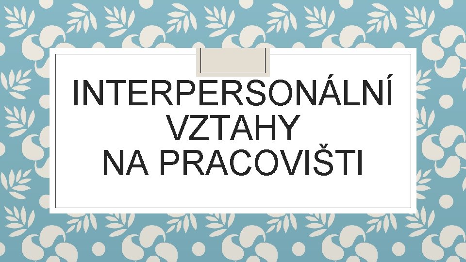 INTERPERSONÁLNÍ VZTAHY NA PRACOVIŠTI 