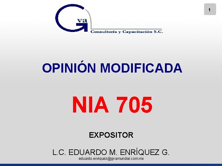 1 OPINIÓN MODIFICADA NIA 705 EXPOSITOR L. C. EDUARDO M. ENRÍQUEZ G. eduardo. enriquez@gvamundial. 1 OPINIÓN MODIFICADA NIA 705 EXPOSITOR L. C. EDUARDO M. ENRÍQUEZ G. eduardo. enriquez@gvamundial.