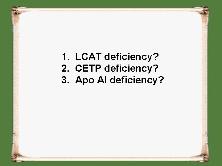 1. LCAT deficiency? 2. CETP deficiency? 3. Apo AI deficiency? 