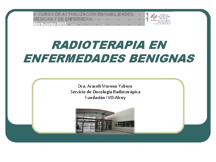 RADIOTERAPIA EN ENFERMEDADES BENIGNAS Dra. Araceli Moreno Yubero Servicio de Oncología Radioterápica Fundación IVO-Alcoy