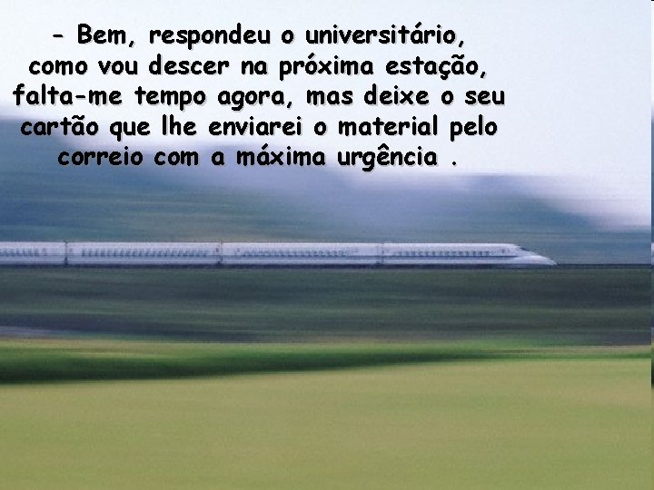 - Bem, respondeu o universitário, como vou descer na próxima estação, falta-me tempo agora, - Bem, respondeu o universitário, como vou descer na próxima estação, falta-me tempo agora,