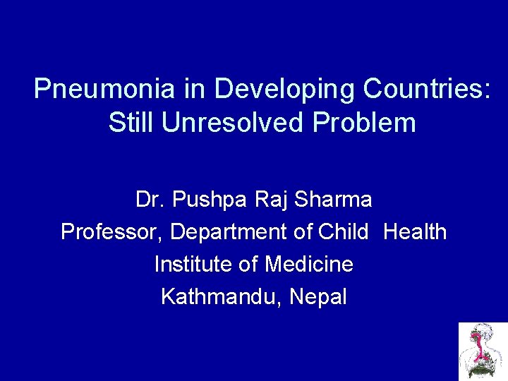 Pneumonia in Developing Countries: Still Unresolved Problem Dr. Pushpa Raj Sharma Professor, Department of