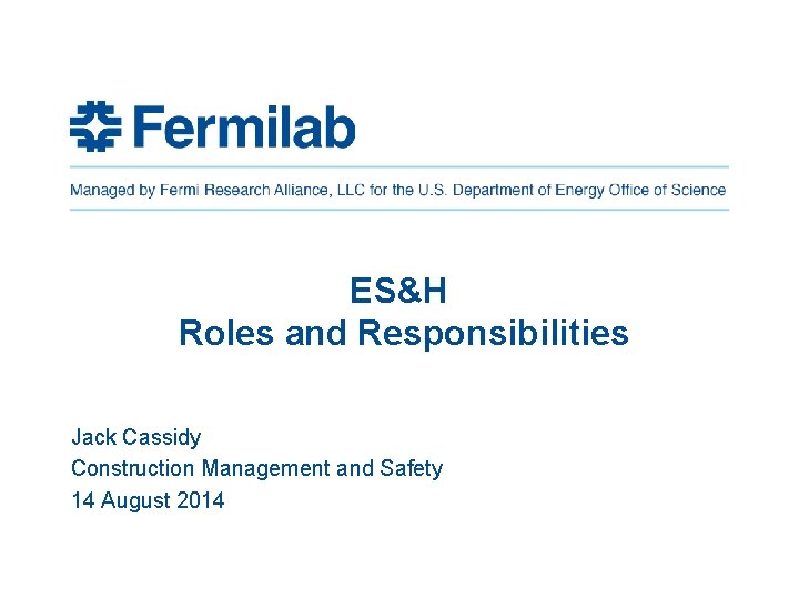 ES&H Roles and Responsibilities Jack Cassidy Construction Management and Safety 14 August 2014 