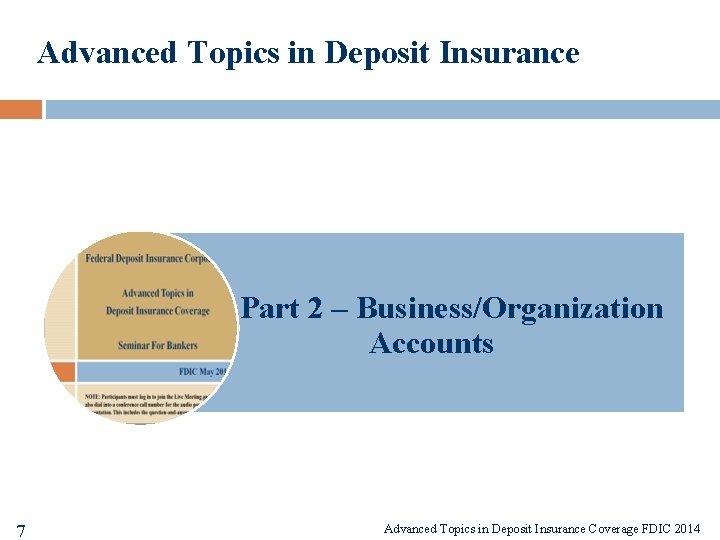 Advanced Topics in Deposit Insurance Part 2 – Business/Organization Accounts 7 7 Advanced Topics