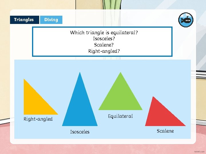 Triangles Diving Which triangle is equilateral? Isosceles? Scalene? Right-angled? Equilateral Right-angled Isosceles Scalene 