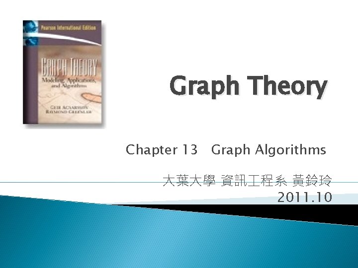 Graph Theory Chapter 13 Graph Algorithms 大葉大學 資訊 程系 黃鈴玲 2011. 10 