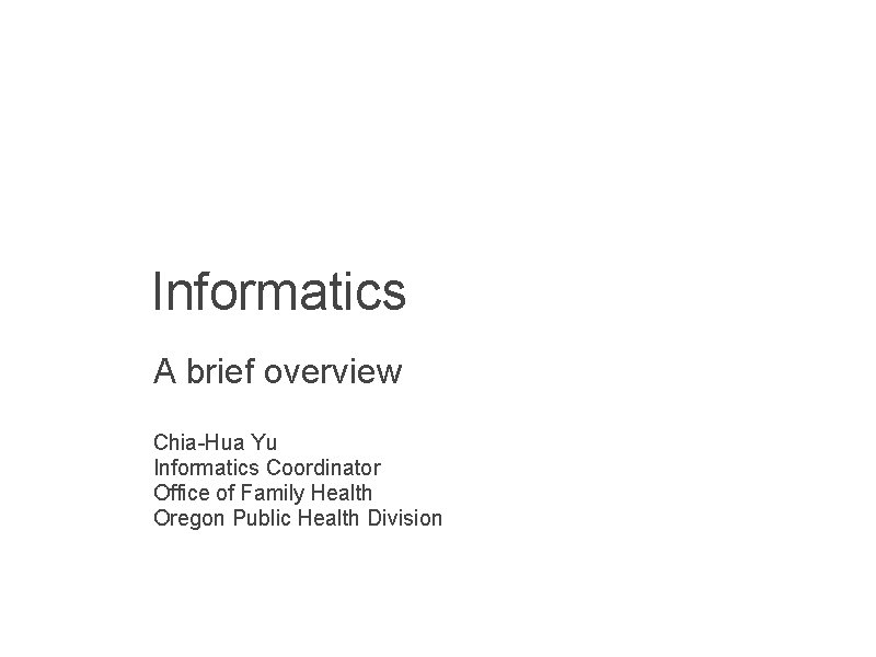 Informatics A brief overview Chia-Hua Yu Informatics Coordinator Office of Family Health Oregon Public