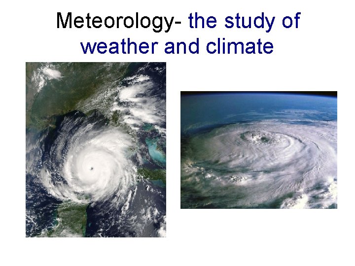 Meteorology- the study of weather and climate 