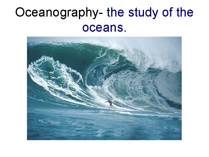 Oceanography- the study of the oceans. 