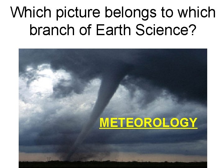 Which picture belongs to which branch of Earth Science? METEOROLOGY 