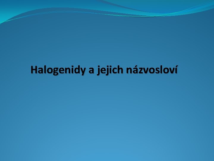 Halogenidy a jejich názvosloví Halogenidy a jejich názvosloví
