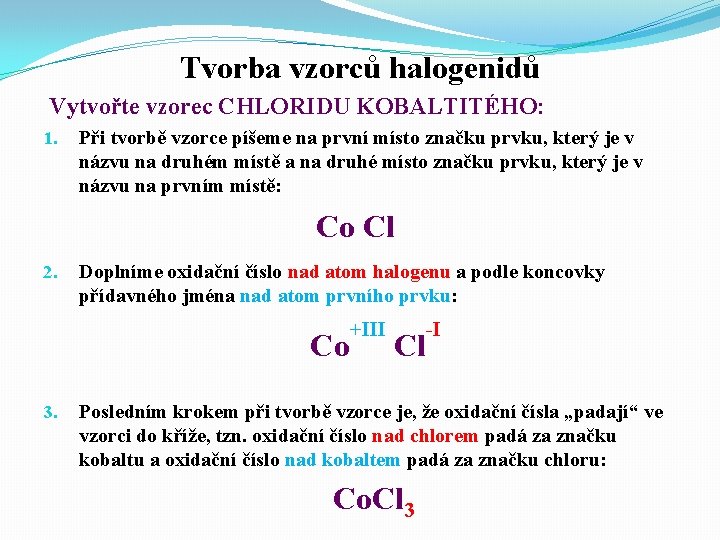 Tvorba vzorců halogenidů Vytvořte vzorec CHLORIDU KOBALTITÉHO: 1. Při tvorbě vzorce píšeme na první Tvorba vzorců halogenidů Vytvořte vzorec CHLORIDU KOBALTITÉHO: 1. Při tvorbě vzorce píšeme na první