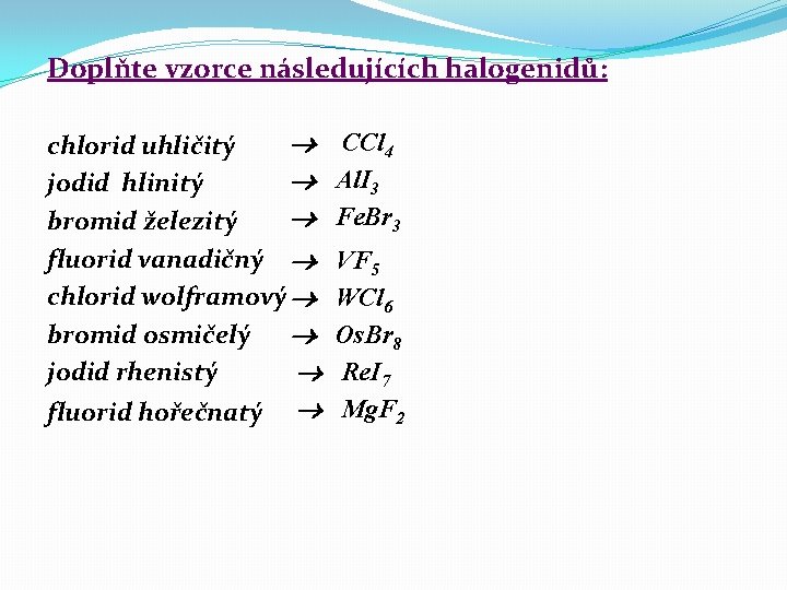 Doplňte vzorce následujících halogenidů: chlorid uhličitý jodid hlinitý bromid železitý fluorid vanadičný chlorid wolframový Doplňte vzorce následujících halogenidů: chlorid uhličitý jodid hlinitý bromid železitý fluorid vanadičný chlorid wolframový