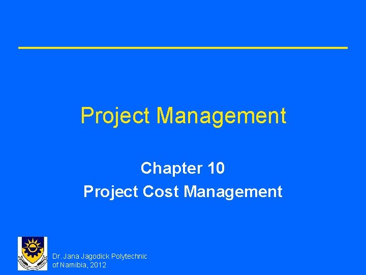 Project Management Chapter 10 Project Cost Management Dr. Jana Jagodick Polytechnic of Namibia, 2012