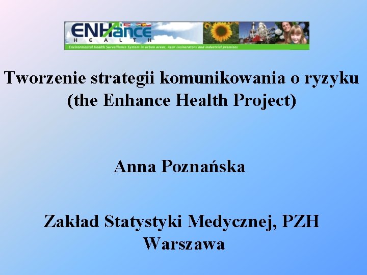 Tworzenie strategii komunikowania o ryzyku (the Enhance Health Project) Anna Poznańska Zakład Statystyki Medycznej,