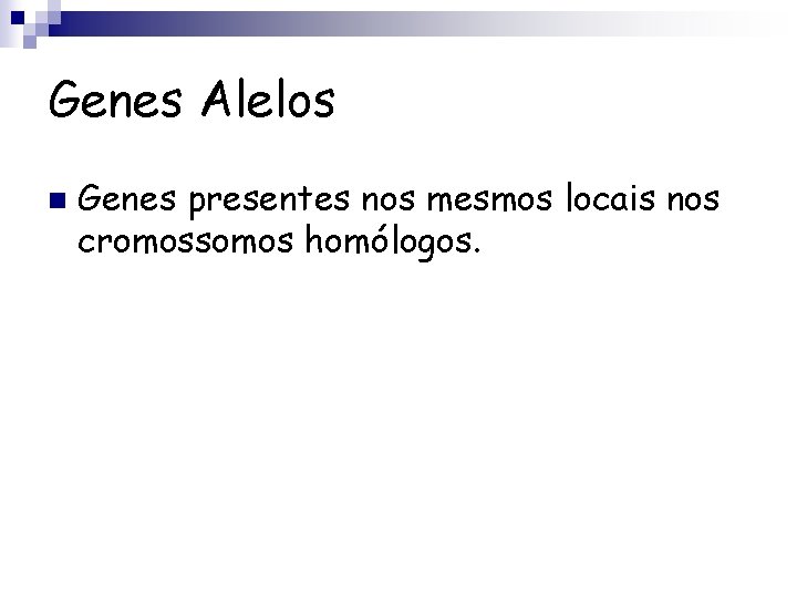 Genes Alelos n Genes presentes nos mesmos locais nos cromossomos homólogos. 