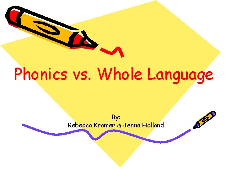 Phonics vs. Whole Language By: Rebecca Kramer & Jenna Holland 