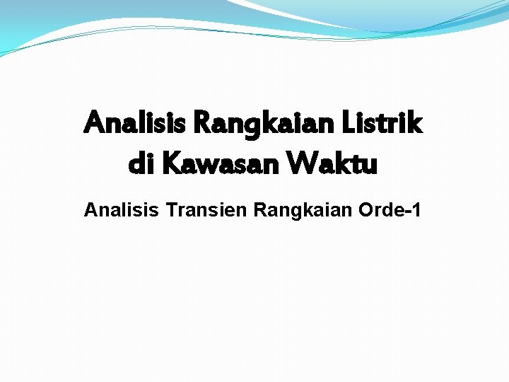 Analisis Rangkaian Listrik di Kawasan Waktu Analisis Transien Rangkaian Orde-1 Analisis Rangkaian Listrik di Kawasan Waktu Analisis Transien Rangkaian Orde-1