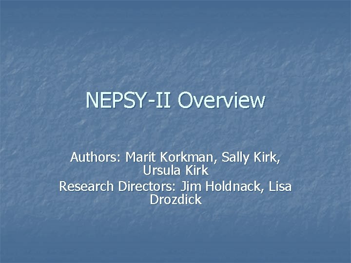 NEPSY-II Overview Authors: Marit Korkman, Sally Kirk, Ursula Kirk Research Directors: Jim Holdnack, Lisa NEPSY-II Overview Authors: Marit Korkman, Sally Kirk, Ursula Kirk Research Directors: Jim Holdnack, Lisa