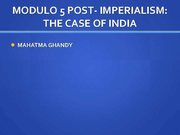 MODULO 5 POST- IMPERIALISM: THE CASE OF INDIA MAHATMA GHANDY 