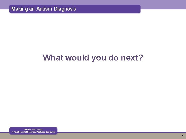 Making an Autism Diagnosis What would you do next? Autism Case Training: A Developmental-Behavioral