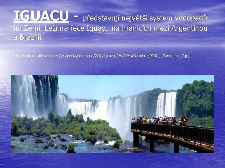 IGUACU - představují největší systém vodopádů na Zemi. Leží na řece Iguaçu na hranicích