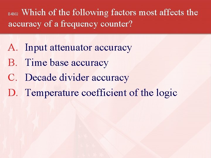Which of the following factors most affects the accuracy of a frequency counter? E