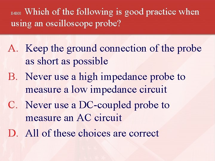 Which of the following is good practice when using an oscilloscope probe? E 4