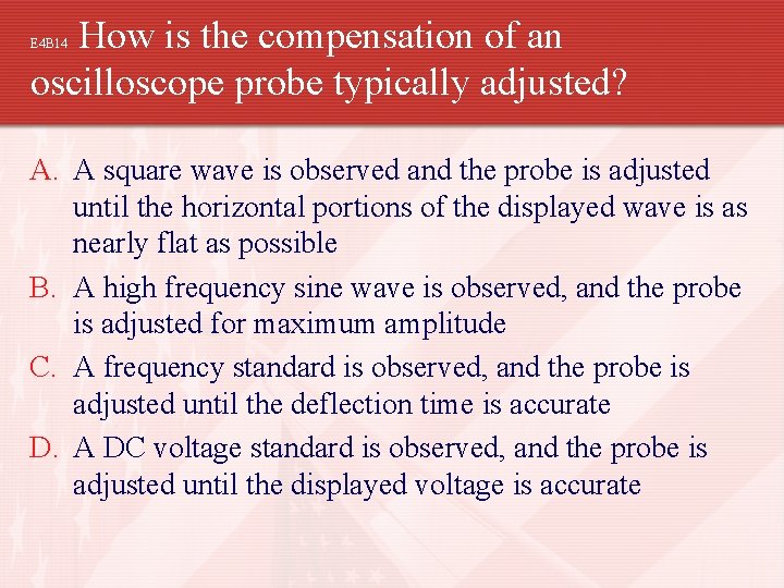 How is the compensation of an oscilloscope probe typically adjusted? E 4 B 14