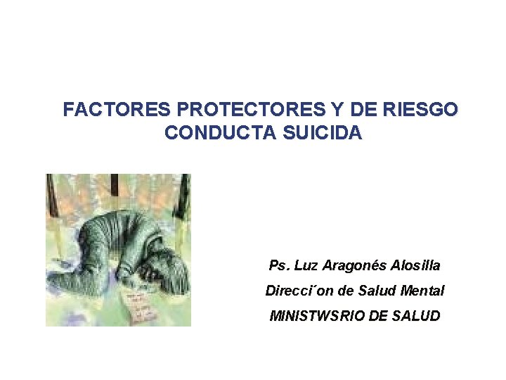 FACTORES PROTECTORES Y DE RIESGO CONDUCTA SUICIDA Ps. Luz Aragonés Alosilla Direcci´on de Salud