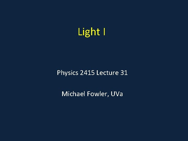 Light I Physics 2415 Lecture 31 Michael Fowler, UVa 