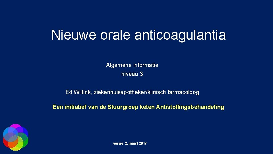 Nieuwe orale anticoagulantia Algemene informatie niveau 3 Ed Wiltink, ziekenhuisapotheker/klinisch farmacoloog Een initiatief van