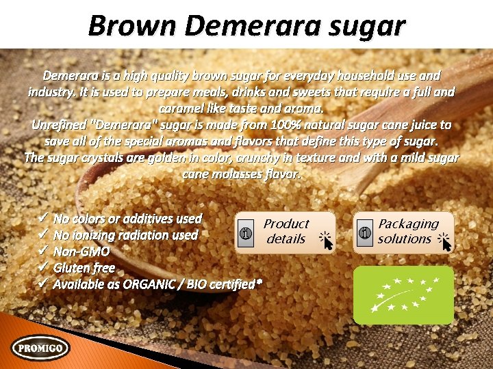 Brown Demerara sugar Demerara is a high quality brown sugar for everyday household use