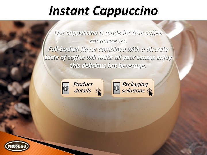 Instant Cappuccino Our cappuccino is made for true coffee connoisseurs. Full-bodied flavor combined with