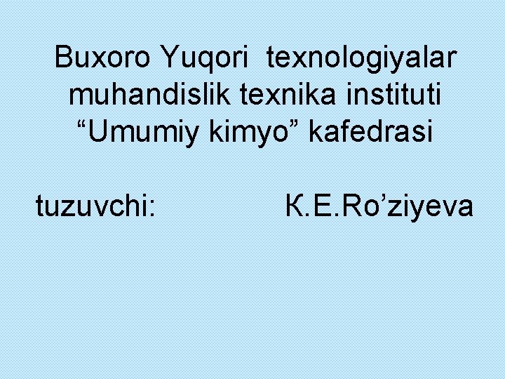 Buxoro Yuqori texnologiyalar muhandislik texnika instituti “Umumiy kimyo” kafedrasi tuzuvchi: К. E. Ro’ziyeva 