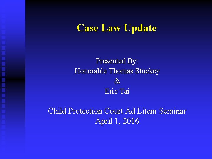 Case Law Update Presented By: Honorable Thomas Stuckey & Eric Tai Child Protection Court