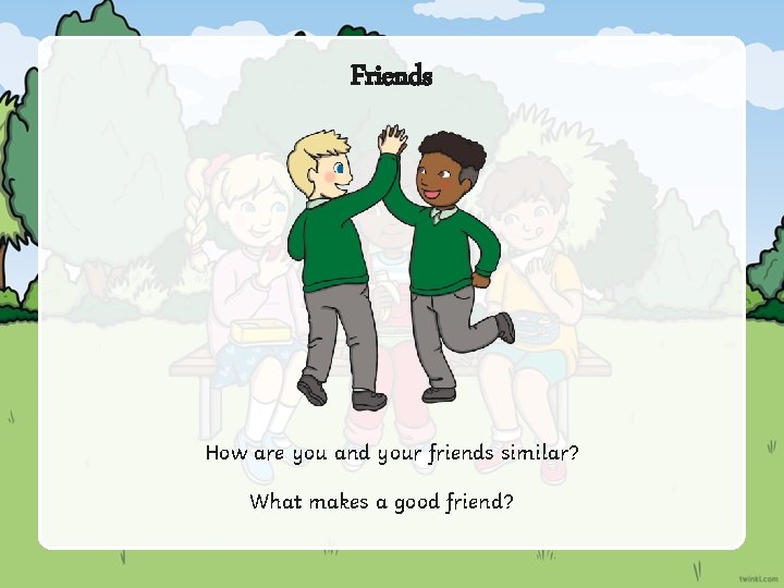 Friends How are you and your friends similar? What makes a good friend? 
