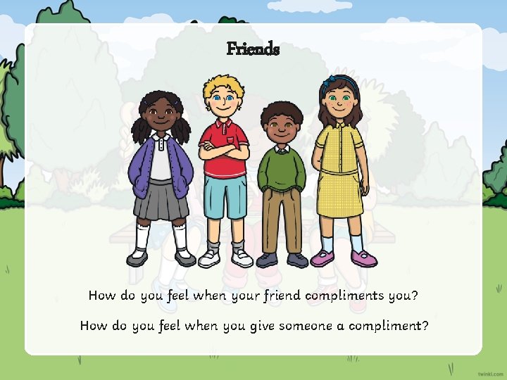 Friends How do you feel when your friend compliments you? How do you feel