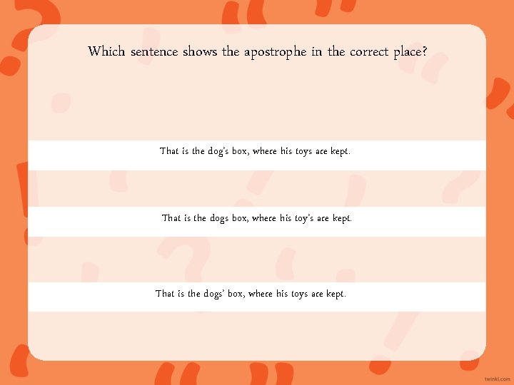 Which sentence shows the apostrophe in the correct place? That is the dog’s box,