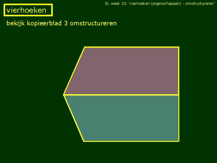 5 L week 10: ‘vierhoeken (eigenschappen) - omstructureren’ vierhoeken bekijk kopieerblad 3 omstructureren 