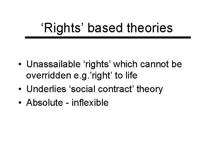 ‘Rights’ based theories • Unassailable ‘rights’ which cannot be overridden e. g. ’right’ to