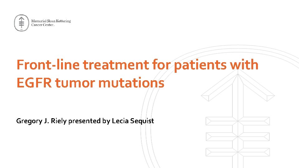 Front-line treatment for patients with EGFR tumor mutations Gregory J. Riely presented by Lecia Front-line treatment for patients with EGFR tumor mutations Gregory J. Riely presented by Lecia