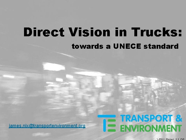 Direct Vision in Trucks: towards a UNECE standard james. nix@transportenvironment. org 