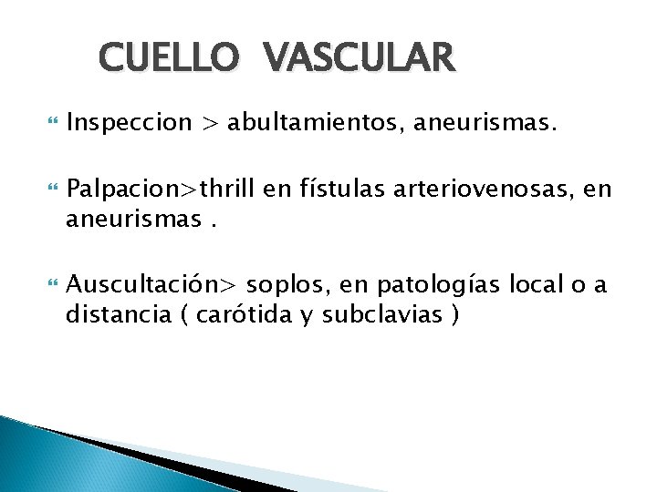 CUELLO VASCULAR Inspeccion > abultamientos, aneurismas. Palpacion>thrill en fístulas arteriovenosas, en aneurismas. Auscultación> soplos,