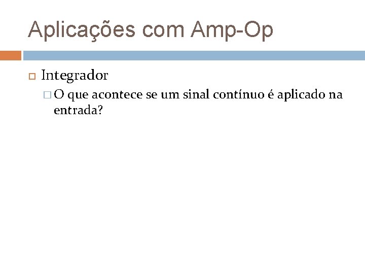 Aplicações com Amp-Op Integrador �O que acontece se um sinal contínuo é aplicado na