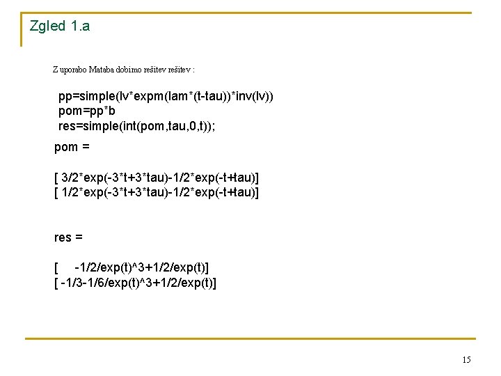 Zgled 1. a Z uporabo Mataba dobimo rešitev : pp=simple(lv*expm(lam*(t-tau))*inv(lv)) pom=pp*b res=simple(int(pom, tau, 0,
